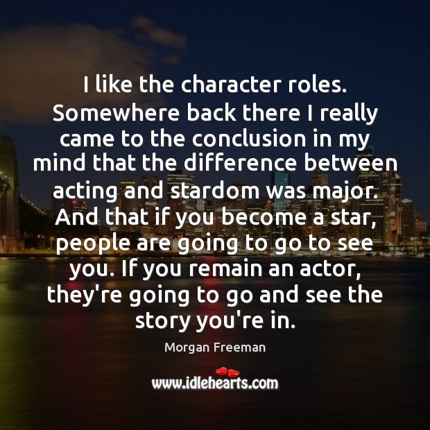 I like the character roles. Somewhere back there I really came to Morgan Freeman Picture Quote