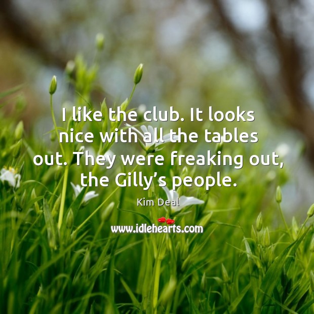 I like the club. It looks nice with all the tables out. They were freaking out, the gilly’s people. Kim Deal Picture Quote