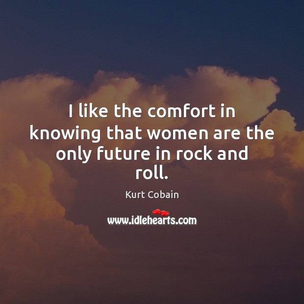 I like the comfort in knowing that women are the only future in rock and roll. Kurt Cobain Picture Quote