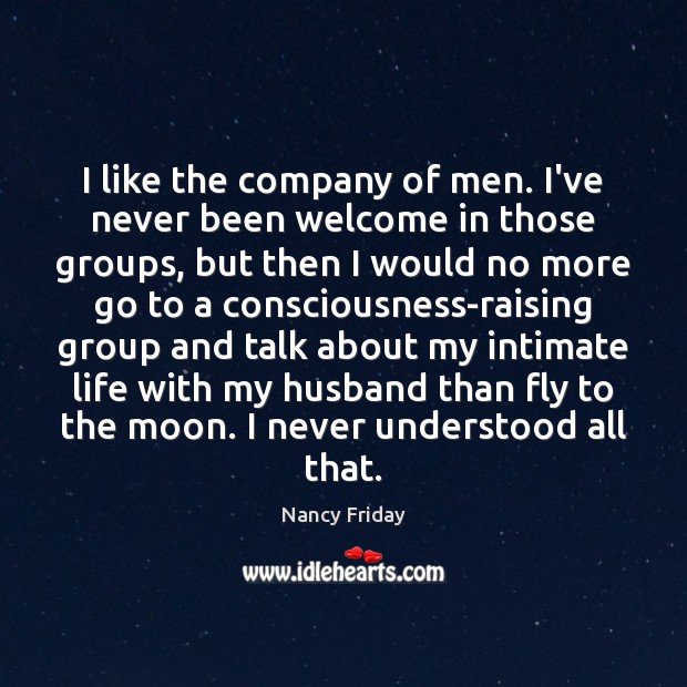 I like the company of men. I’ve never been welcome in those Nancy Friday Picture Quote