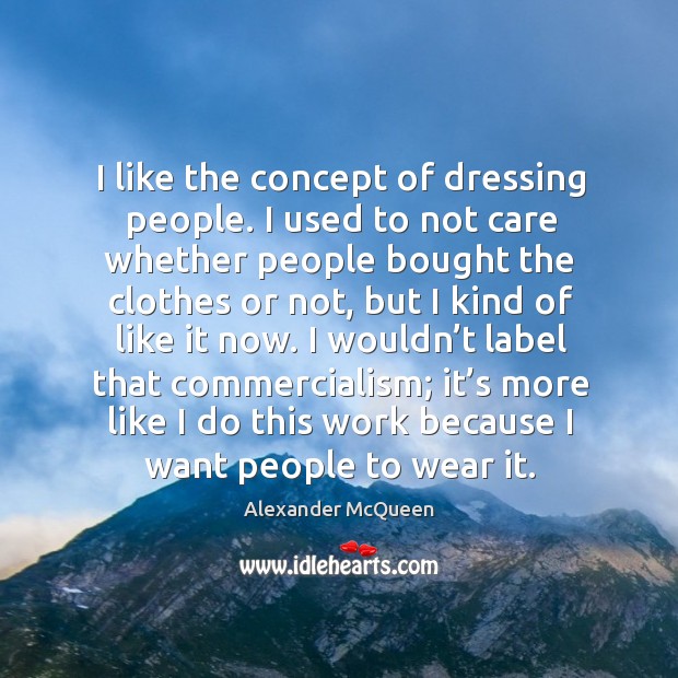 I like the concept of dressing people. I used to not care whether people bought the clothes or not Alexander McQueen Picture Quote