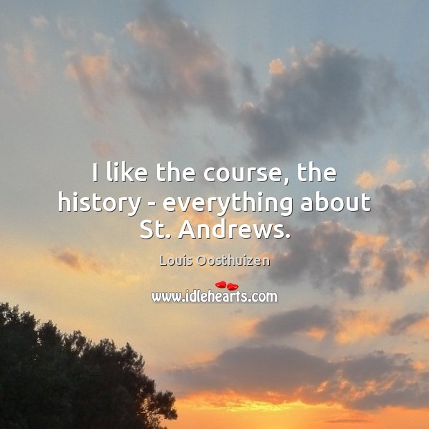 I like the course, the history – everything about St. Andrews. Louis Oosthuizen Picture Quote
