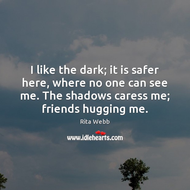 I like the dark; it is safer here, where no one can Rita Webb Picture Quote