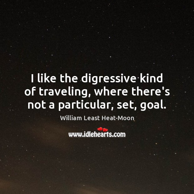 I like the digressive kind of traveling, where there’s not a particular, set, goal. William Least Heat-Moon Picture Quote