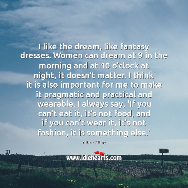 I like the dream, like fantasy dresses. Women can dream at 9 in Alber Elbaz Picture Quote