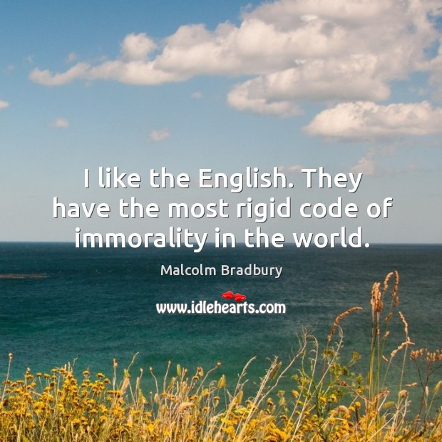 I like the english. They have the most rigid code of immorality in the world. Malcolm Bradbury Picture Quote