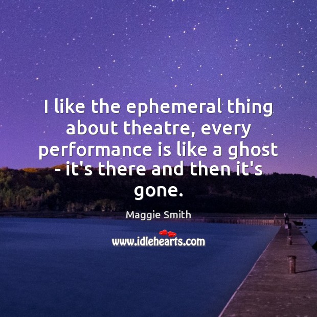 I like the ephemeral thing about theatre, every performance is like a Performance Quotes Image
