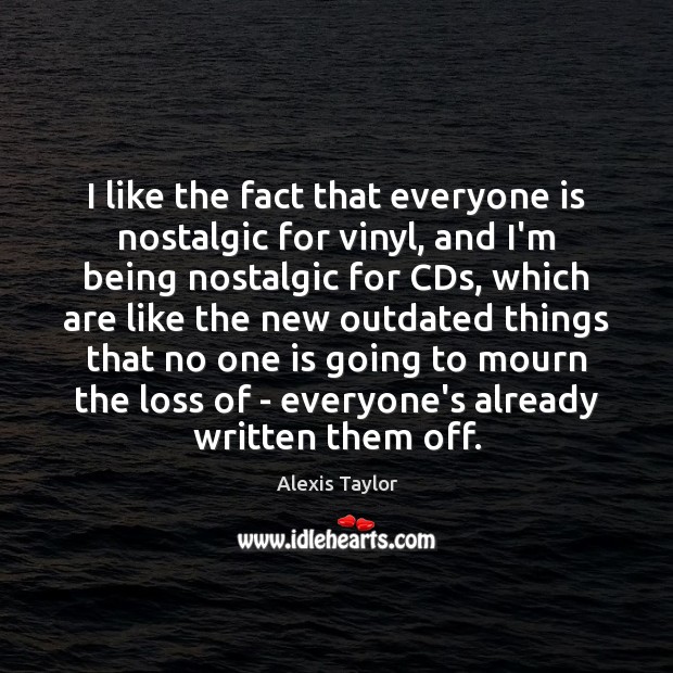 I like the fact that everyone is nostalgic for vinyl, and I’m Alexis Taylor Picture Quote