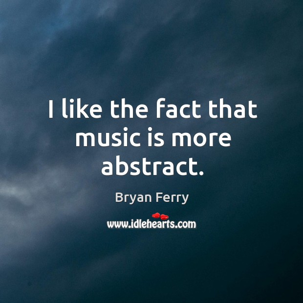 I like the fact that music is more abstract. Bryan Ferry Picture Quote