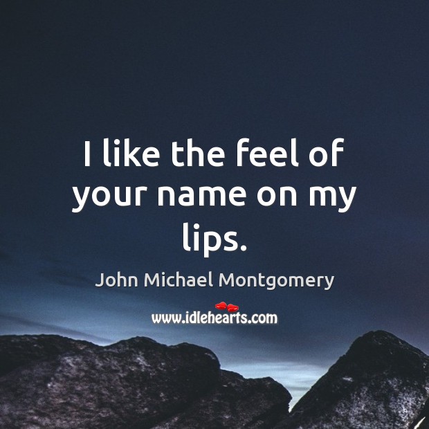 I like the feel of your name on my lips. John Michael Montgomery Picture Quote