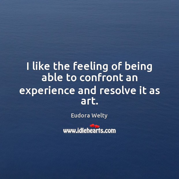 I like the feeling of being able to confront an experience and resolve it as art. Eudora Welty Picture Quote