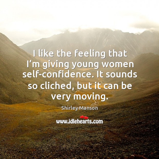 I like the feeling that I’m giving young women self-confidence. It sounds so cliched, but it can be very moving. Shirley Manson Picture Quote