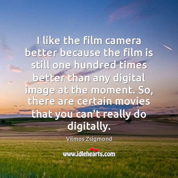 I like the film camera better because the film is still one Vilmos Zsigmond Picture Quote