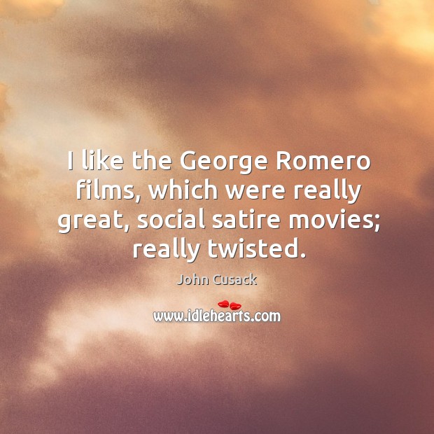 I like the george romero films, which were really great, social satire movies; really twisted. John Cusack Picture Quote