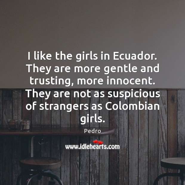 I like the girls in Ecuador. They are more gentle and trusting, Pedro Picture Quote