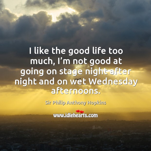 I like the good life too much, I’m not good at going on stage night after night and on wet wednesday afternoons. Sir Philip Anthony Hopkins Picture Quote