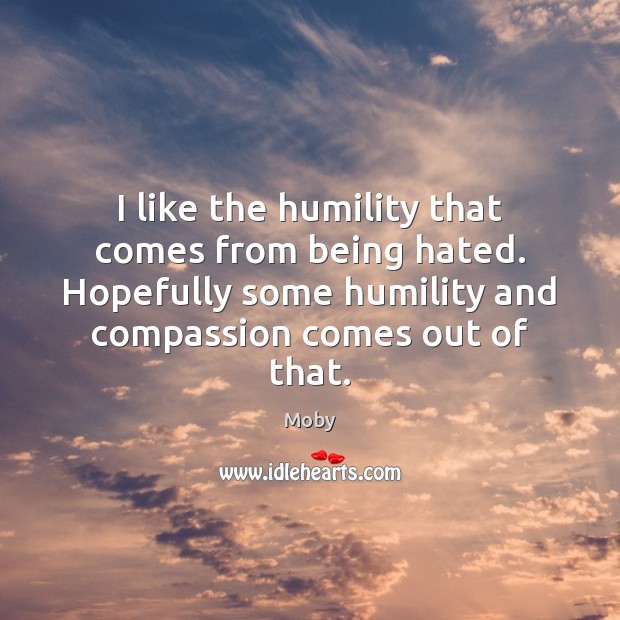 I like the humility that comes from being hated. Hopefully some humility Moby Picture Quote