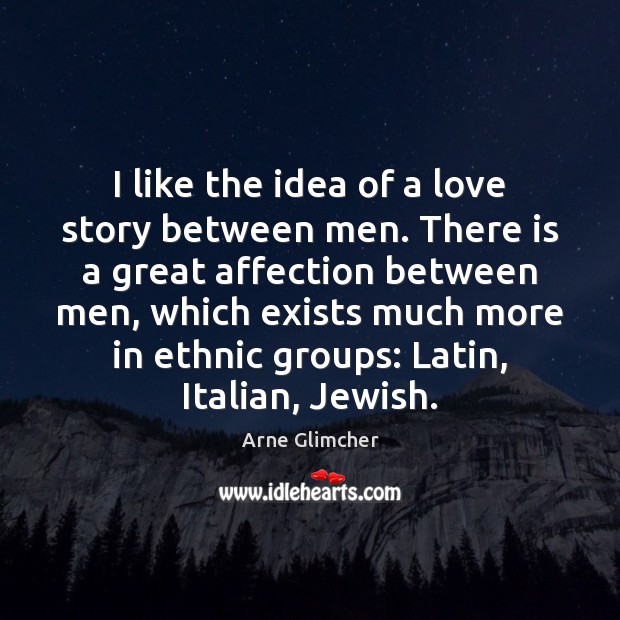 I like the idea of a love story between men. There is Arne Glimcher Picture Quote