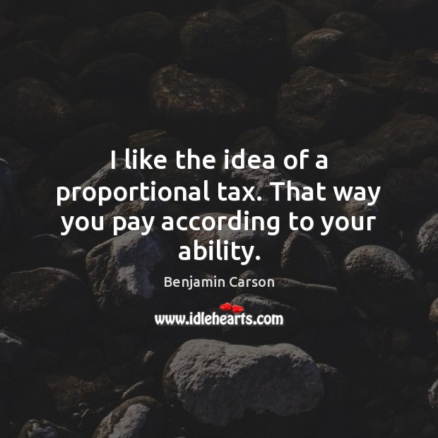 I like the idea of a proportional tax. That way you pay according to your ability. Benjamin Carson Picture Quote