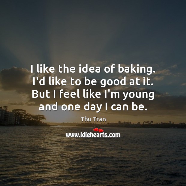 I like the idea of baking. I’d like to be good at Thu Tran Picture Quote