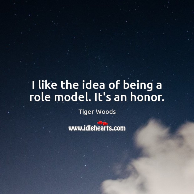 I like the idea of being a role model. It’s an honor. Tiger Woods Picture Quote