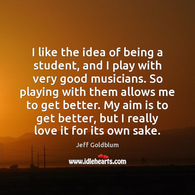 I like the idea of being a student, and I play with Jeff Goldblum Picture Quote