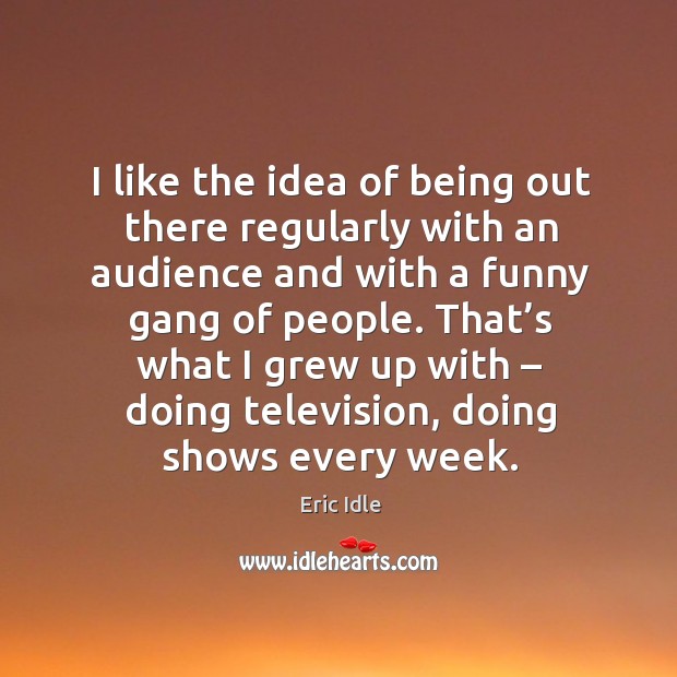 I like the idea of being out there regularly with an audience and with a funny gang of people. Eric Idle Picture Quote