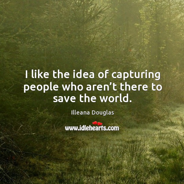 I like the idea of capturing people who aren’t there to save the world. Image