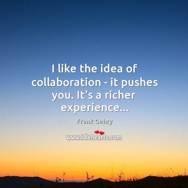 I like the idea of collaboration – it pushes you. It’s a richer experience… Frank Gehry Picture Quote