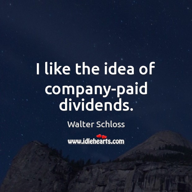 I like the idea of company-paid dividends. Walter Schloss Picture Quote