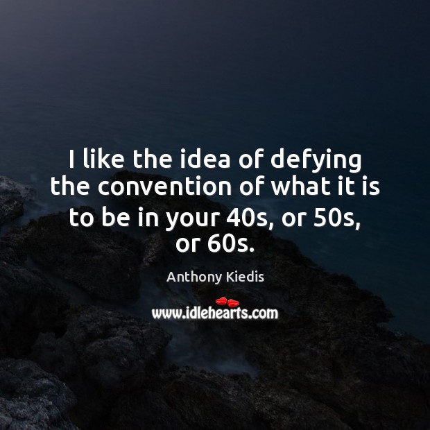 I like the idea of defying the convention of what it is to be in your 40s, or 50s, or 60s. Anthony Kiedis Picture Quote