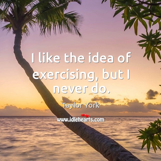 I like the idea of exercising, but I never do. Taylor York Picture Quote