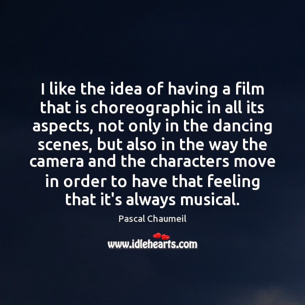 I like the idea of having a film that is choreographic in Image