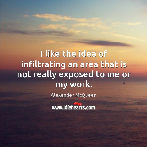 I like the idea of infiltrating an area that is not really exposed to me or my work. Alexander McQueen Picture Quote