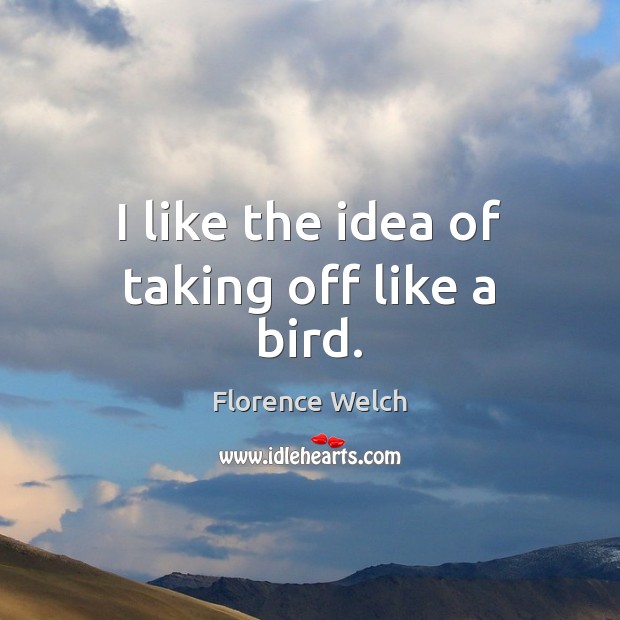 I like the idea of taking off like a bird. Florence Welch Picture Quote