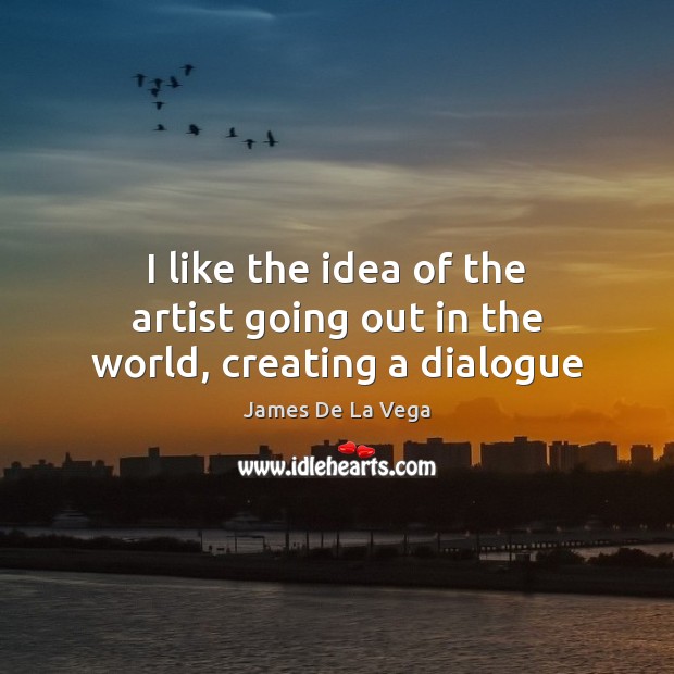 I like the idea of the artist going out in the world, creating a dialogue James De La Vega Picture Quote