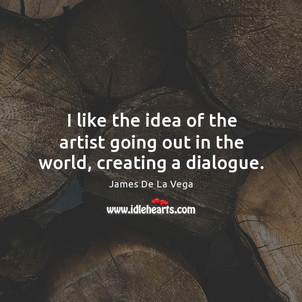 I like the idea of the artist going out in the world, creating a dialogue. James De La Vega Picture Quote