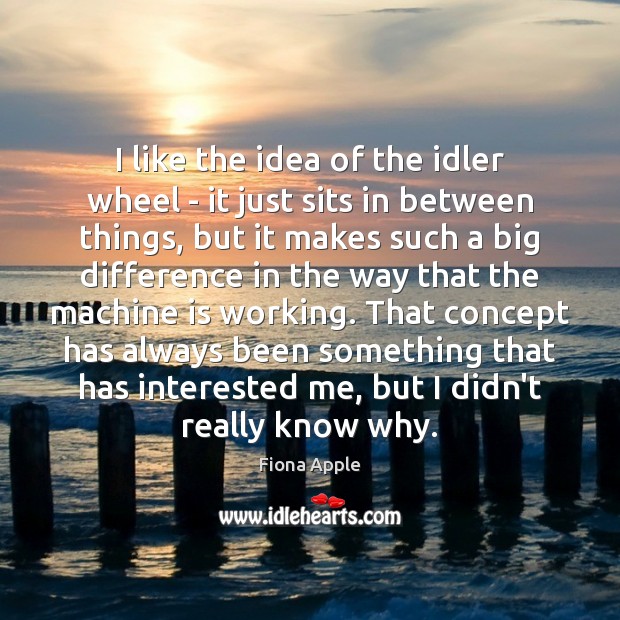 I like the idea of the idler wheel – it just sits Fiona Apple Picture Quote