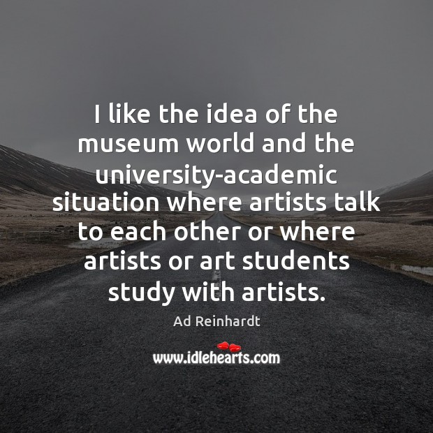 I like the idea of the museum world and the university-academic situation Ad Reinhardt Picture Quote