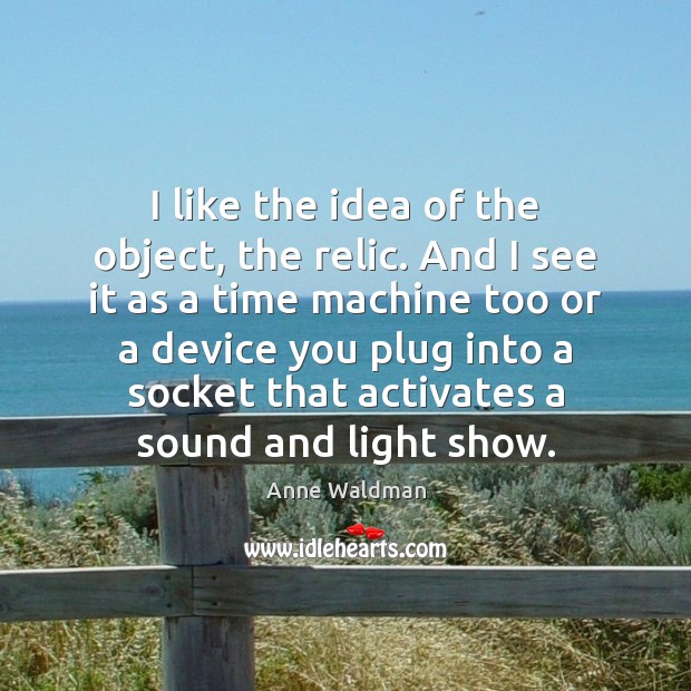 I like the idea of the object, the relic. And I see Anne Waldman Picture Quote