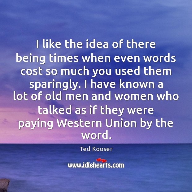 I like the idea of there being times when even words cost Ted Kooser Picture Quote