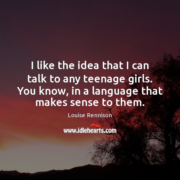 I like the idea that I can talk to any teenage girls. Louise Rennison Picture Quote