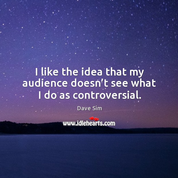 I like the idea that my audience doesn’t see what I do as controversial. Dave Sim Picture Quote