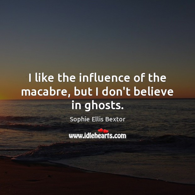 I like the influence of the macabre, but I don’t believe in ghosts. Sophie Ellis Bextor Picture Quote