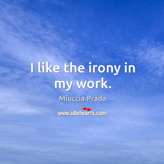 I like the irony in my work. Miuccia Prada Picture Quote