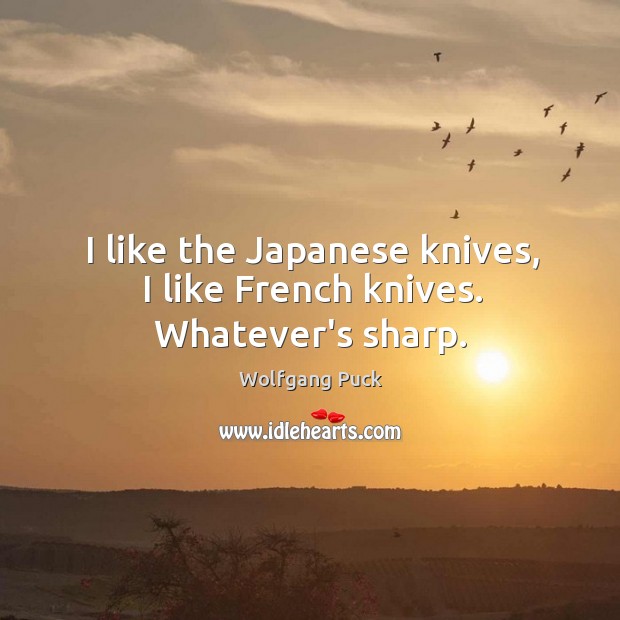 I like the Japanese knives, I like French knives. Whatever’s sharp. Wolfgang Puck Picture Quote