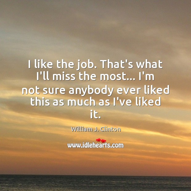 I like the job. That’s what I’ll miss the most… I’m not William J. Clinton Picture Quote