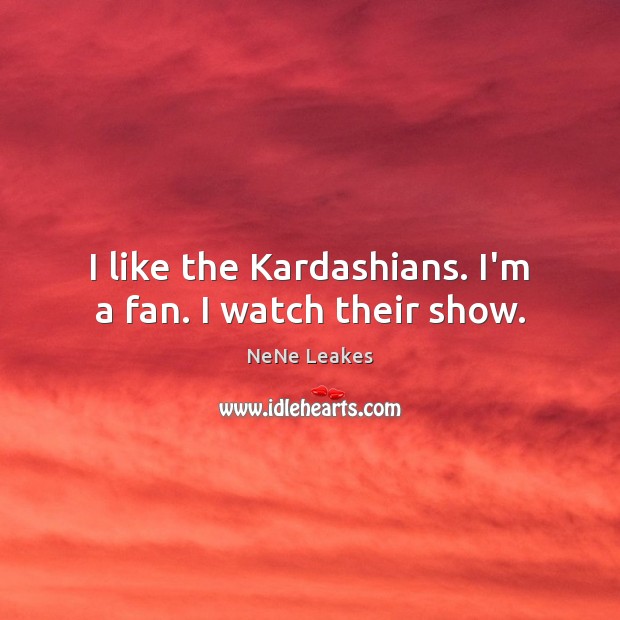 I like the Kardashians. I’m a fan. I watch their show. NeNe Leakes Picture Quote