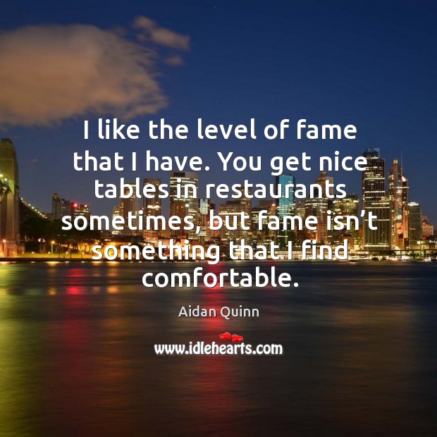 I like the level of fame that I have. You get nice tables in restaurants sometimes Aidan Quinn Picture Quote