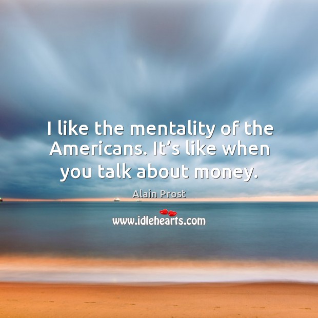 I like the mentality of the americans. It’s like when you talk about money. Image
